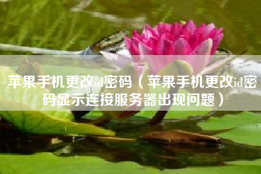 苹果手机更改id密码（苹果手机更改id密码显示连接服务器出现问题）