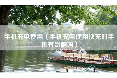 手机充电使用（手机充电使用快充对手机有影响吗）