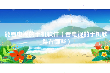 能看电视的手机软件（看电视的手机软件有哪些）
