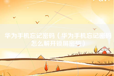 华为手机忘记密码（华为手机忘记密码怎么解开锁屏密码）