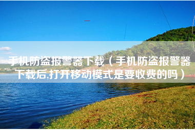 手机防盗报警器下载（手机防盗报警器下载后,打开移动模式是要收费的吗）