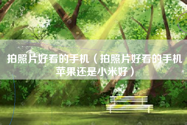 拍照片好看的手机（拍照片好看的手机苹果还是小米好）