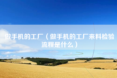 做手机的工厂（做手机的工厂来料检验流程是什么）