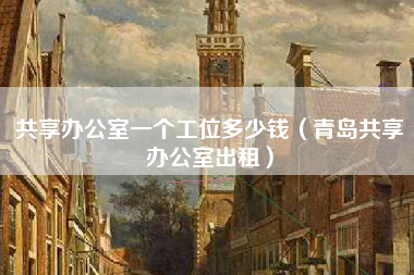 共享办公室一个工位多少钱（青岛共享办公室出租）
