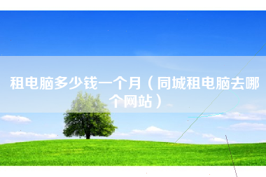 租电脑多少钱一个月（同城租电脑去哪个网站）