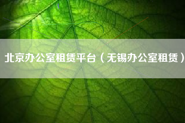 北京办公室租赁平台（无锡办公室租赁）