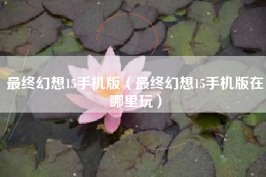 最终幻想15手机版（最终幻想15手机版在哪里玩）
