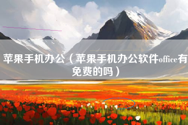 苹果手机办公（苹果手机办公软件office有免费的吗）