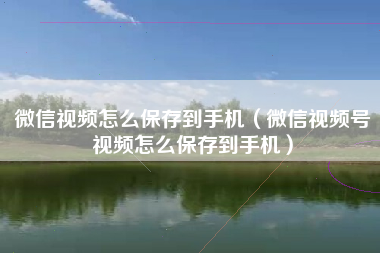 微信视频怎么保存到手机（微信视频号视频怎么保存到手机）