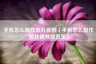 手机怎么制作照片视频（手机怎么制作照片视频加音乐）