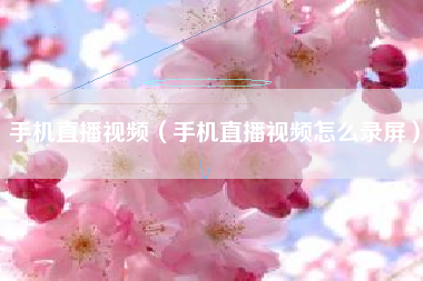 手机直播视频（手机直播视频怎么录屏）