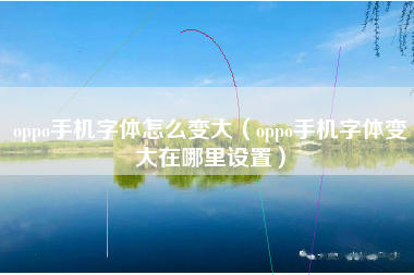 oppo手机字体怎么变大（oppo手机字体变大在哪里设置）