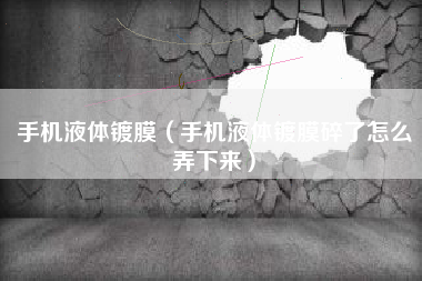 手机液体镀膜（手机液体镀膜碎了怎么弄下来）