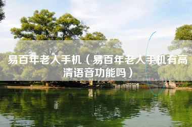 易百年老人手机（易百年老人手机有高清语音功能吗）