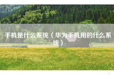 手机是什么系统（华为手机用的什么系统）