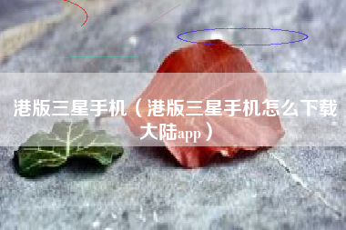 港版三星手机（港版三星手机怎么下载大陆app）