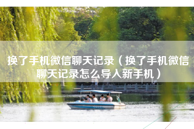 换了手机微信聊天记录（换了手机微信聊天记录怎么导入新手机）