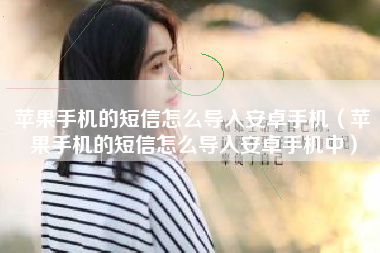 苹果手机的短信怎么导入安卓手机（苹果手机的短信怎么导入安卓手机中）