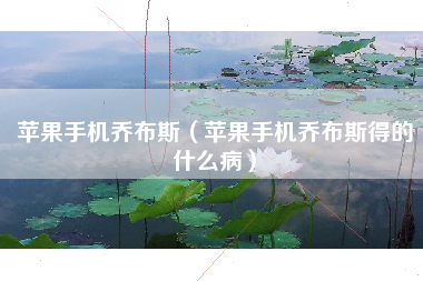 苹果手机乔布斯（苹果手机乔布斯得的什么病）
