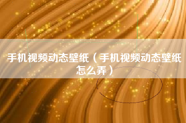 手机视频动态壁纸（手机视频动态壁纸怎么弄）