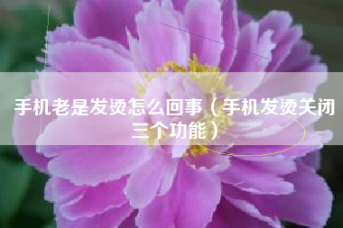 手机老是发烫怎么回事（手机发烫关闭三个功能）