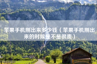 苹果手机刚出来多少钱（苹果手机刚出来的时候是不是很贵）