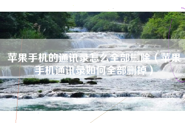 苹果手机的通讯录怎么全部删除（苹果手机通讯录如何全部删掉）