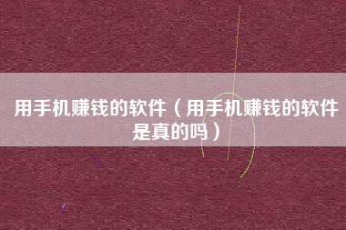 用手机赚钱的软件（用手机赚钱的软件是真的吗）
