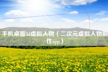 手机桌面3d虚拟人物（二次元虚拟人物制作app）