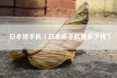 日本修手机（日本修手机要多少钱）