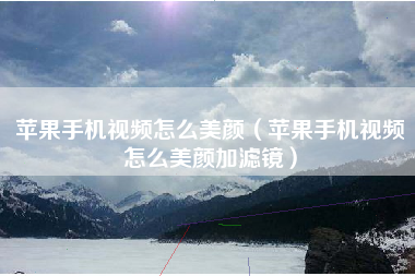 苹果手机视频怎么美颜（苹果手机视频怎么美颜加滤镜）