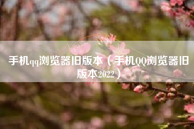 手机qq浏览器旧版本（手机QQ浏览器旧版本2022）