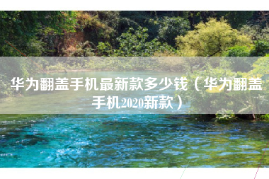 华为翻盖手机最新款多少钱（华为翻盖手机2020新款）