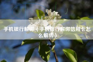 手机银行解绑（手机银行解绑信用卡怎么解绑）