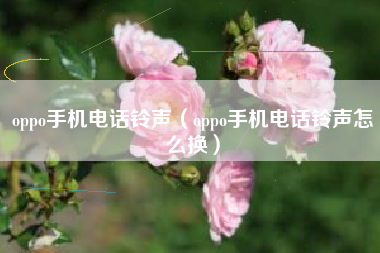 oppo手机电话铃声（oppo手机电话铃声怎么换）