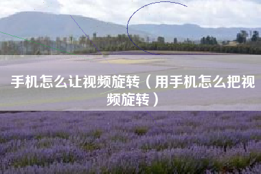 手机怎么让视频旋转（用手机怎么把视频旋转）