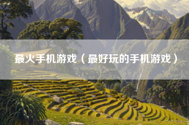 最火手机游戏（最好玩的手机游戏）