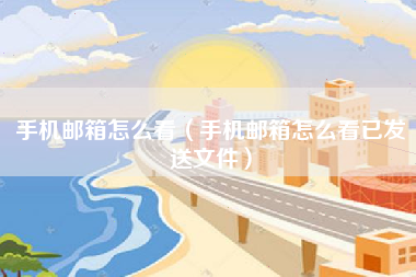 手机邮箱怎么看（手机邮箱怎么看已发送文件）
