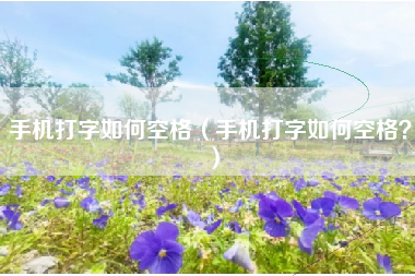 手机打字如何空格（手机打字如何空格？）