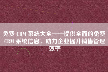 免费 CRM 系统大全——提供全面的免费 CRM 系统信息，助力企业提升销售管理效率