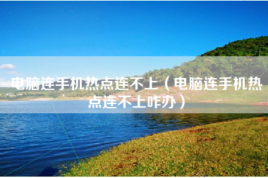 电脑连手机热点连不上（电脑连手机热点连不上咋办）