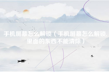 手机屏幕怎么解锁（手机屏幕怎么解锁,里面的东西不能清除）