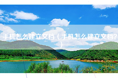 手机怎么建立文档（手机怎么建立文档？）