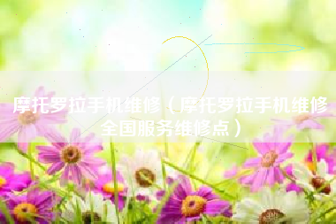 摩托罗拉手机维修（摩托罗拉手机维修全国服务维修点）