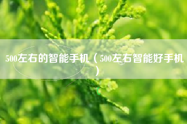 500左右的智能手机（500左右智能好手机）