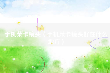 手机莱卡镜头（手机莱卡镜头好在什么地方）
