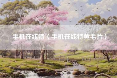 手机在线特（手机在线特黄毛片）