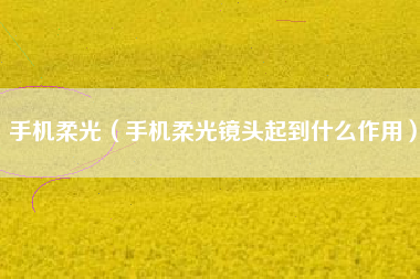 手机柔光（手机柔光镜头起到什么作用）