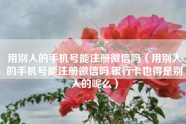 用别人的手机号能注册微信吗（用别人的手机号能注册微信吗,银行卡也得是别人的呢么）