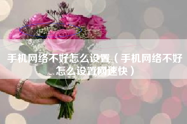 手机网络不好怎么设置（手机网络不好怎么设置网速快）